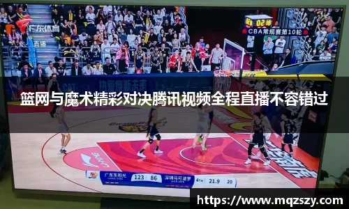米兰篮网与魔术精彩对决腾讯视频全程直播不容错过