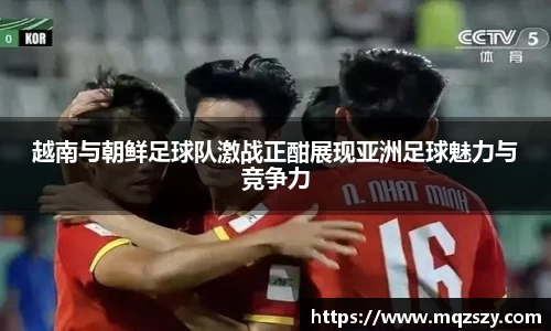 越南与朝鲜足球队激战正酣展现亚洲足球魅力与竞争力